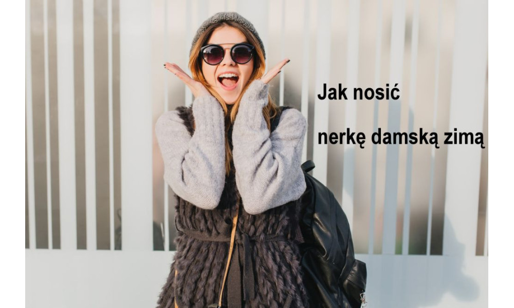 Nerka damska na zimę — jak ją nosić i z czym łączyć, żeby wyglądać stylowo?
